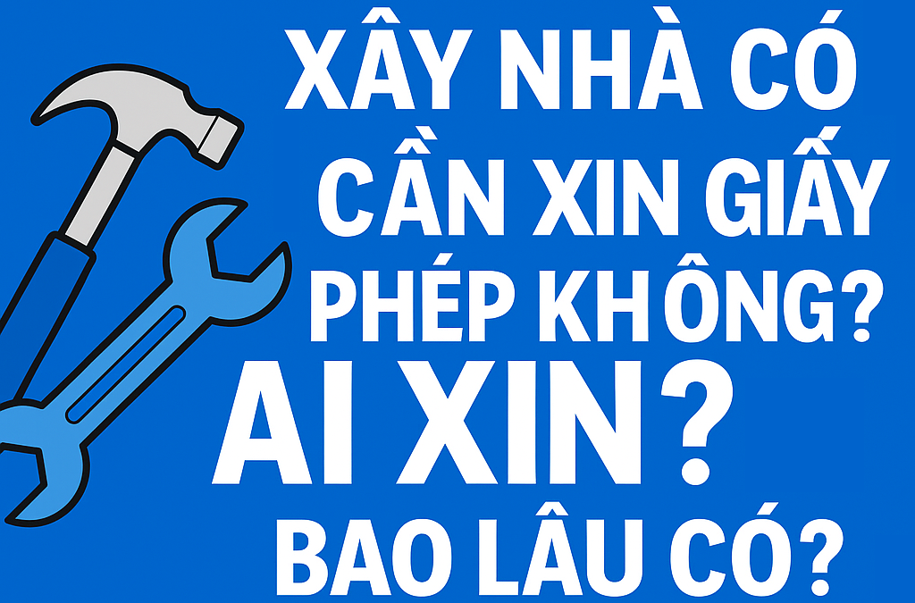 🔧 XÂY NHÀ CÓ CẦN XIN GIẤY PHÉP KHÔNG? AI LO? VÀ THỜI GIAN BAO LÂU?